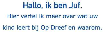 Hallo, ik ben Juf. Hier vertel ik meer over wat uw kind leert bij Op Dreef en waarom.
