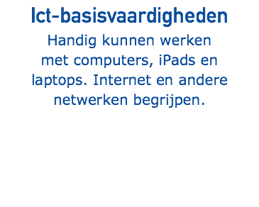 Ict-basisvaardigheden Handig kunnen werken met computers, iPads en laptops. Internet en andere netwerken begrijpen.